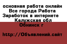 основная работа онлайн - Все города Работа » Заработок в интернете   . Калужская обл.,Обнинск г.